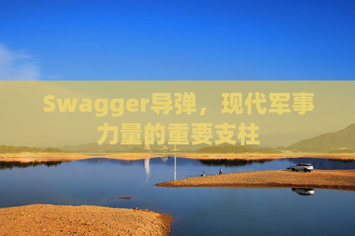 Swagger导弹，现代军事力量的重要支柱