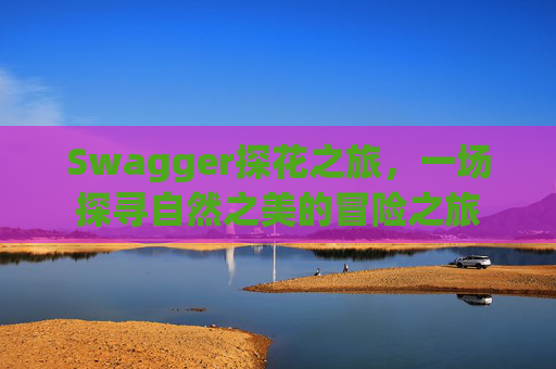 Swagger探花之旅，一场探寻自然之美的冒险之旅